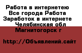 Работа в интернетею - Все города Работа » Заработок в интернете   . Челябинская обл.,Магнитогорск г.